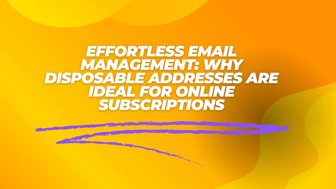 Effortless Email Management: Why Disposable Addresses are Ideal for Online Subscriptions